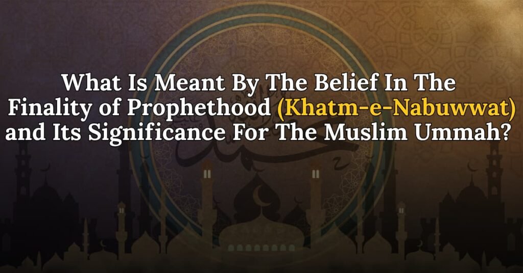 What is meant by the belief in the Finality of Prophethood and its significance for the Muslim Ummah?